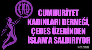 CUMHURİYET KADINLARI DERNEĞİ, ÇEDES ÜZERİNDEN İSLAM’A SALDIRIYOR