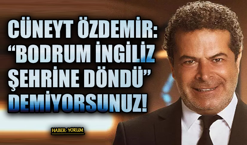 CÜNEYT ÖZDEMİR: “BODRUM İNGİLİZ ŞEHRİNE DÖNDÜ” DEMİYORSUNUZ!
