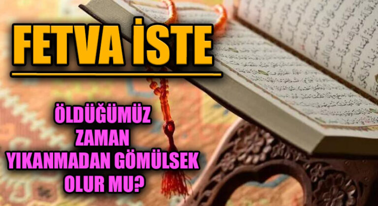 FETVA İSTE “ÖLDÜĞÜMÜZ ZAMAN YIKANMADAN GÖMÜLSEK OLUR MU?”