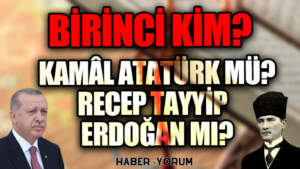 BİRİNCİ KİM? KAMAL ATATÜRK MÜ? RECEP TAYYİP ERDOĞAN MI?