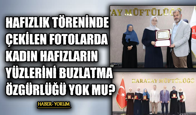 HAFIZLIK TÖRENİNDE ÇEKİLEN FOTOLARDA KADIN HAFIZLARIN YÜZLERİNİ BUZLATMA ÖZGÜRLÜĞÜ YOK MU?