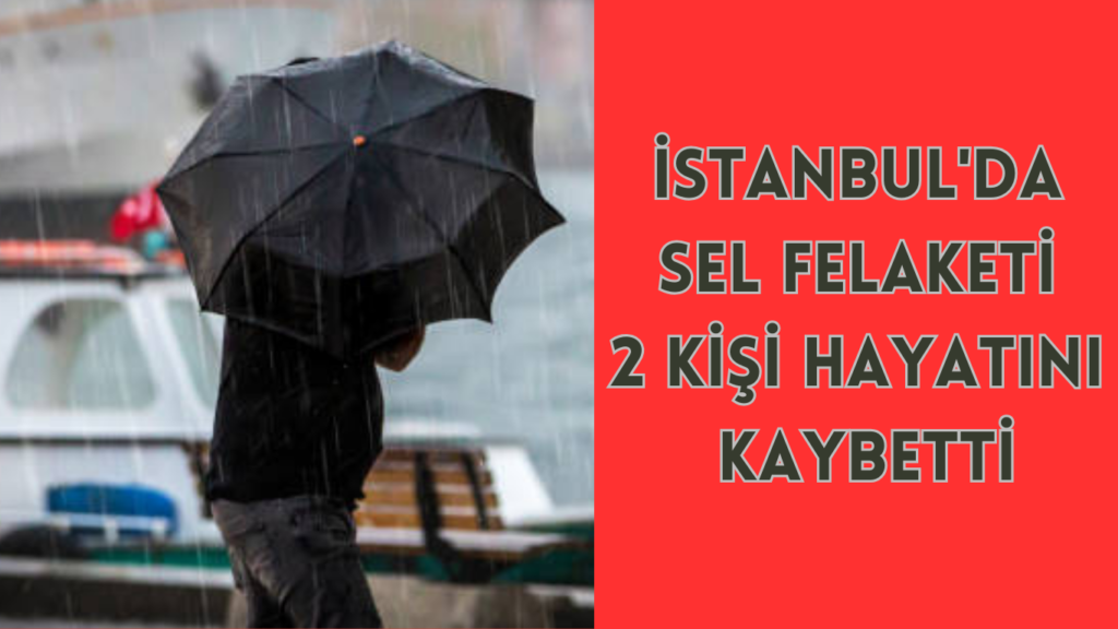 İSTANBUL’DA SEL FELAKETİ 2 KİŞİ HAYATINI KAYBETTİ
