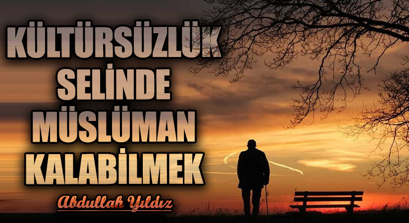 KÜLTÜRSÜZLÜK SELİNDE MÜSLÜMAN KALABİLMEK