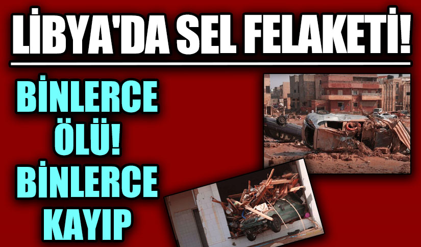 LİBYA’DA SEL FELAKETİ!