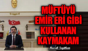 MÜFTÜYÜ EMİR ERİ GİBİ KULLANAN KAYMAKAM