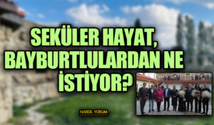 SEKÜLER HAYAT, BAYBURTLULARDAN NE İSTİYOR?