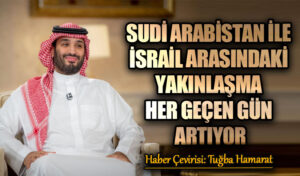 Suudi Arabistan ile İsrail Arasındaki Yakınlaşma Her Geçen Gün Artıyor