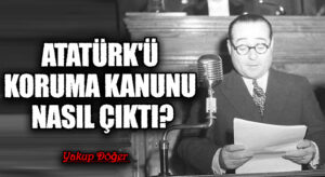 Atatürk’ü Koruma Kanunu Nasıl Çıktı?