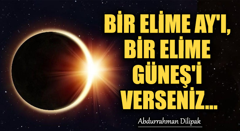 BİR ELİME AY’I, BİR ELİME GÜNEŞ’İ VERSENİZ…