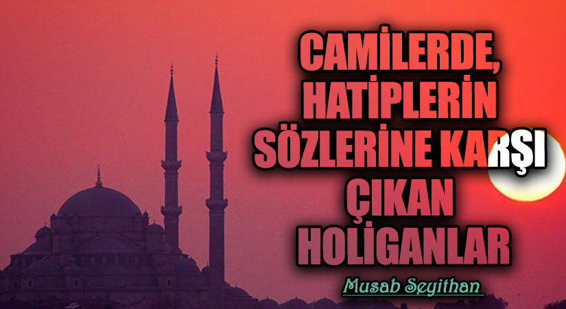 CAMİLERDE, HATİPLERİN SÖZLERİNE KARŞI ÇIKAN HOLİGANLAR