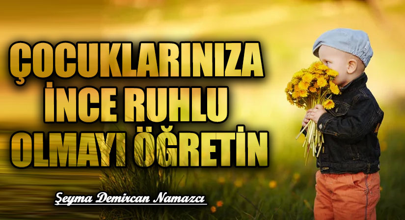 ÇOCUKLARINIZA İNCE RUHLU OLMAYI ÖĞRETİN