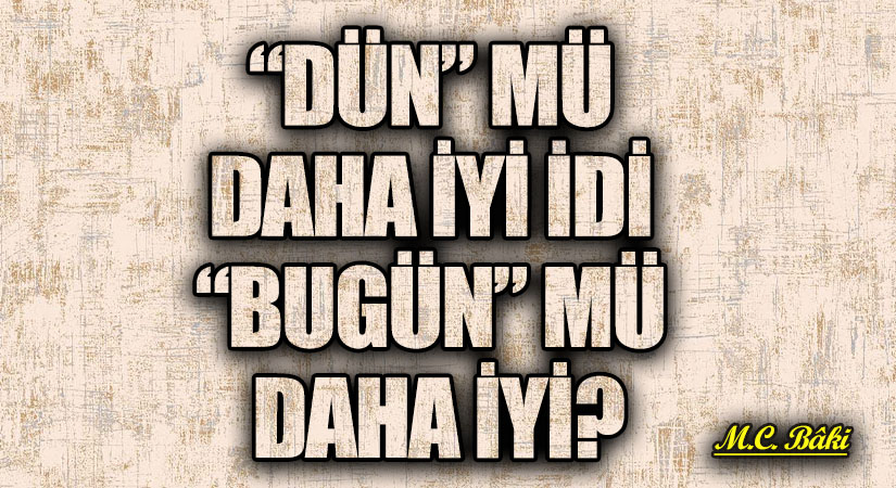“DÜN” MÜ DAHA İYİ İDİ “BUGÜN” MÜ DAHA İYİ?
