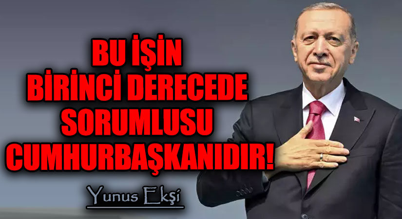 BU İŞİN BİRİNCİ DERECEDE SORUMLUSU CUMHURBAŞKANIDIR!