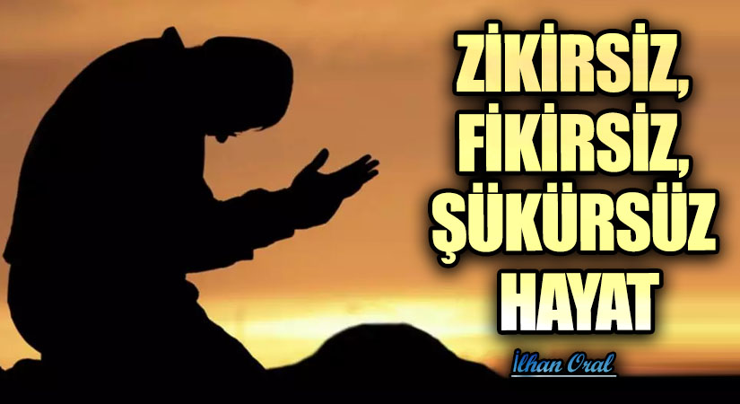 ZİKİRSİZ, FİKİRSİZ, ŞÜKÜRSÜZ HAYAT