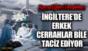 İNGİLTERE’DE ERKEK CERRAHLAR BİLE TACİZ EDİYOR
