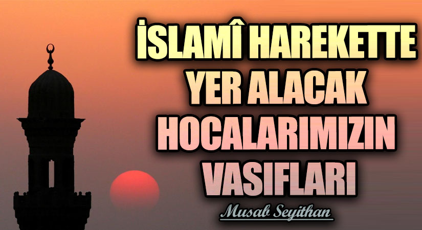 İSLAMÎ HAREKETTE YER ALACAK HOCALARIMIZIN VASIFLARI