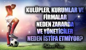 Kulüpler, Kurumlar ve Firmalar Neden Zararda ve Yöneticiler Neden İstifa Etmiyor?     