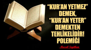 “KUR’AN YETMEZ” DEMEK, “KUR’AN YETER” DEMEKTEN TEHLİKELİDİR! POLEMİĞİ
