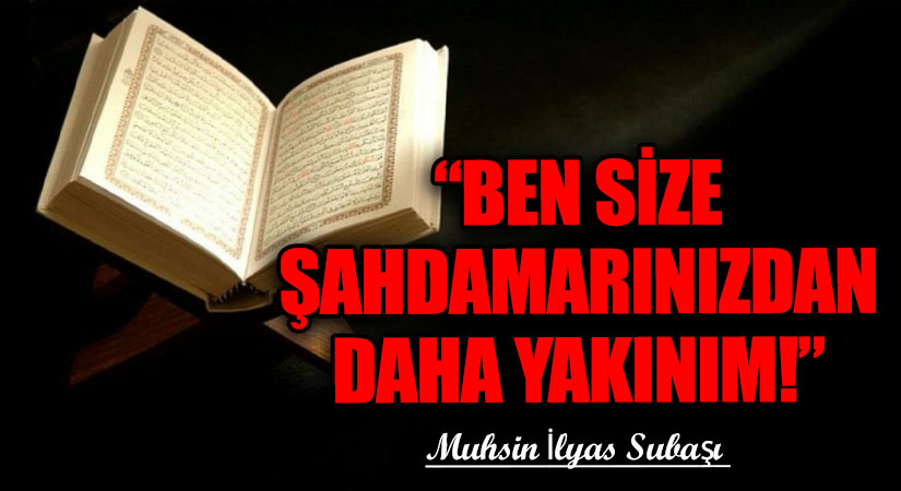 “BEN SİZE ŞAHDAMARINIZDAN DAHA YAKINIM!” 