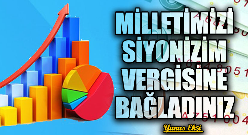 MİLLETİMİZİ SİYONİZİM VERGİSİNE BAĞLADINIZ
