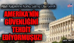 AMERİKA’NİN GÜVENLİĞİNİ TEHDİT EDİYORMUŞUZ!