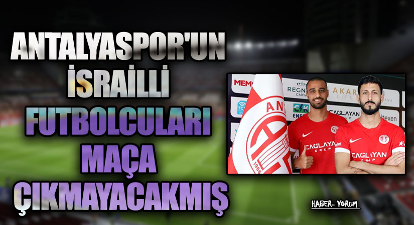ANTALYASPOR’UN İSRAİLLİ FUTBOLCULARI MAÇA ÇIKMAYACAKMIŞ