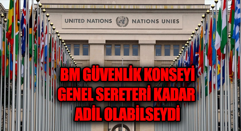 BM GÜVENLİK KONSEYİ GENEL SERETERİ KADAR ADİL OLABİLSEYDİ