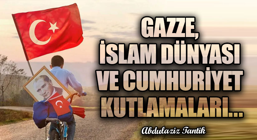Gazze, İslam Dünyası ve Cumhuriyet Kutlamaları…