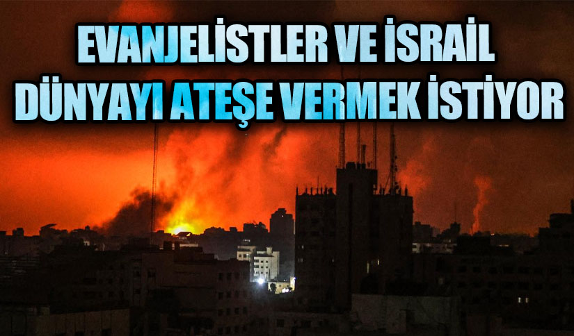 EVANJELİSTLER VE İSRAİL DÜNYAYI ATEŞE VERMEK İSTİYOR