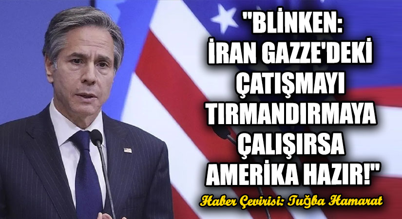 Blinken: “İran Gazze’deki Çatışmayı Tırmandırmaya Çalışırsa Amerika Hazır”
