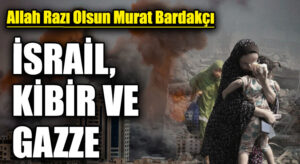 İSRAİL, KİBİR VE GAZZE