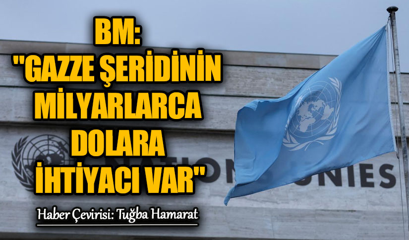 BM: “Gazze Şeridi’nin Milyarlarca Dolara İhtiyacı Var”