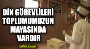 DİN GÖREVLİLERİ TOPLUMUMUZUN MAYASINDA VARDIR