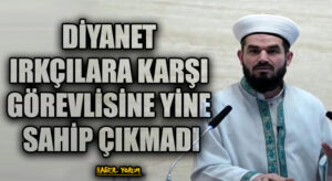DİYANET IRKÇILARA KARŞI GÖREVLİSİNE YİNE SAHİP ÇIKMADI