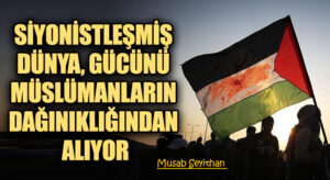 SİYONİSTLEŞMİŞ DÜNYA, GÜCÜNÜ MÜSLÜMANLARIN DAĞINIKLIĞINDAN ALIYOR