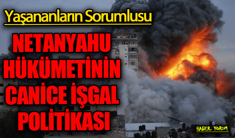 NETANYAHU HÜKÜMETİNİN CANİCE İŞGAL POLİTİKASI