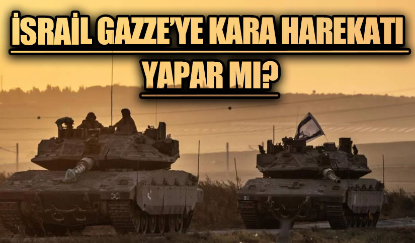 İSRAİL GAZZE’YE KARA HAREKATI YAPAR MI?