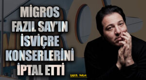 MİGROS FAZIL SAY’IN İSVİÇRE KONSERLERİNİ İPTAL ETTİ