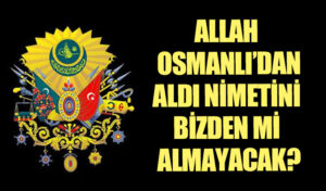 ALLAH OSMANLI’DAN ALDI NİMETİNİ BİZDEN Mİ ALMAYACAK?