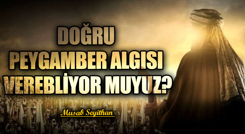DOĞRU PEYGAMBER ALGISI VEREBLİYOR MUYUZ?