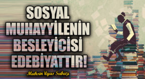 SOSYAL MUHAYYİLENİN BESLEYİCİSİ EDEBİYATTIR!