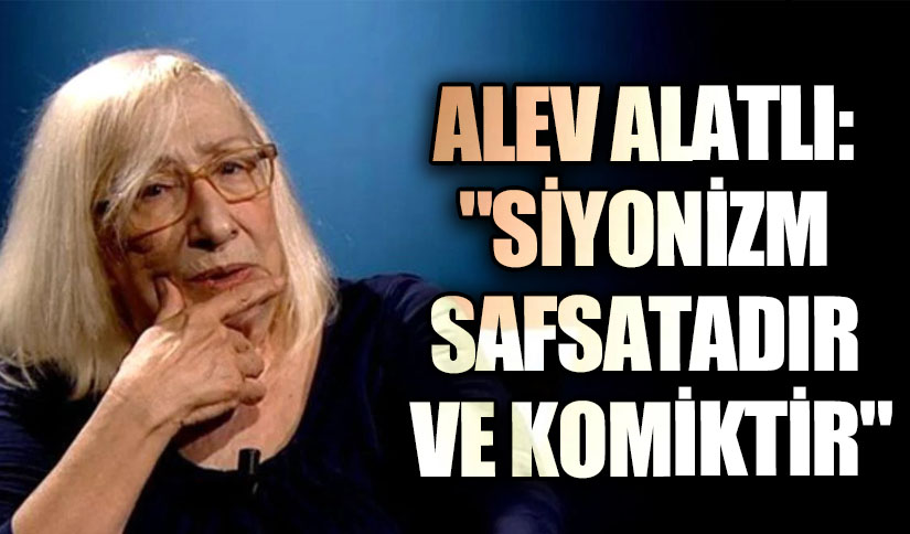 ALEV ALATLI: “SİYONİZM SAFSATADIR VE KOMİKTİR”