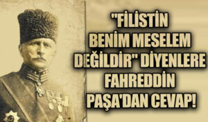“FİLİSTİN BENİM MESELEM DEĞİLDİR” DİYENLERE FAHREDDİN PAŞA’DAN CEVAP!