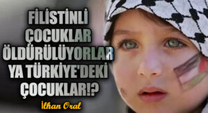 FİLİSTİNLİ ÇOCUKLAR ÖLDÜRÜLÜYORLAR YA TÜRKİYE’DEKİ ÇOCUKLAR!?