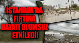 İSTANBUL’DA FIRTINA HAYATI OLUMSUZ ETKİLEDİ!