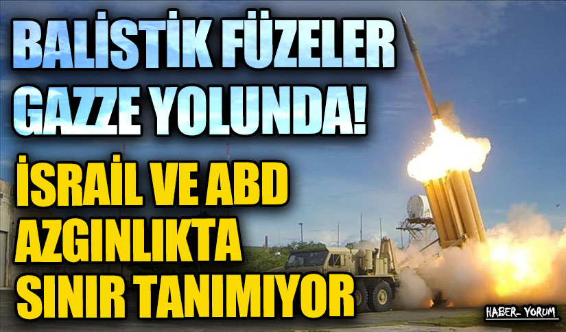 BALİSTİK FÜZELER GAZZE YOLUNDA! İSRAİL VE ABD AZGINLIKTA SINIR TANIMIYOR