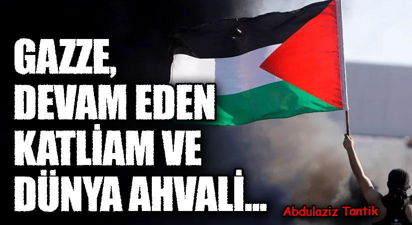 Gazze, Devam Eden Katliam ve Dünya Ahvali…