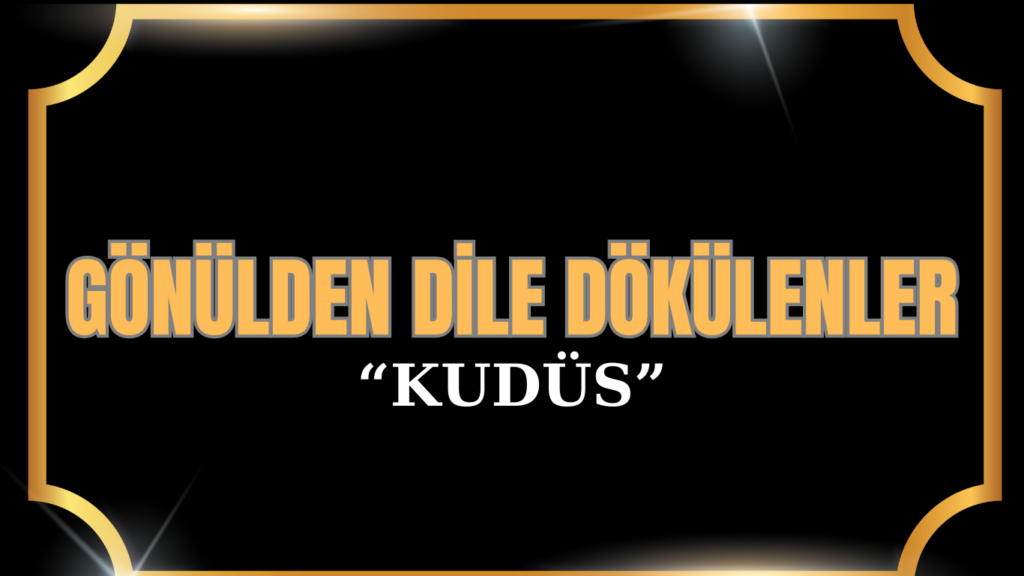 GÖNÜLDEN DİLE DÖKÜLENLER  “KUDÜS”