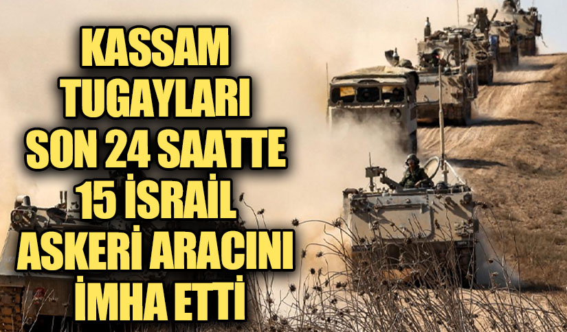 KASSAM TUGAYLARI SON 24 SAATTE 15 İSRAİL ASKERİ ARACINI İMHA ETTİ