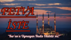 FETVA İSTE  “Kur’an’a Uymayan Hadis Olabilir mi?”